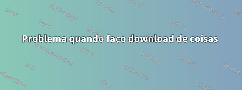 Problema quando faço download de coisas