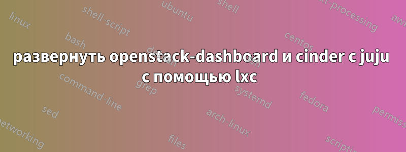 развернуть openstack-dashboard и cinder с juju с помощью lxc 