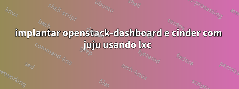 implantar openstack-dashboard e cinder com juju usando lxc 