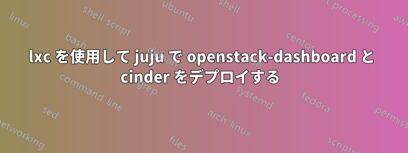 lxc を使用して juju で openstack-dashboard と cinder をデプロイする 