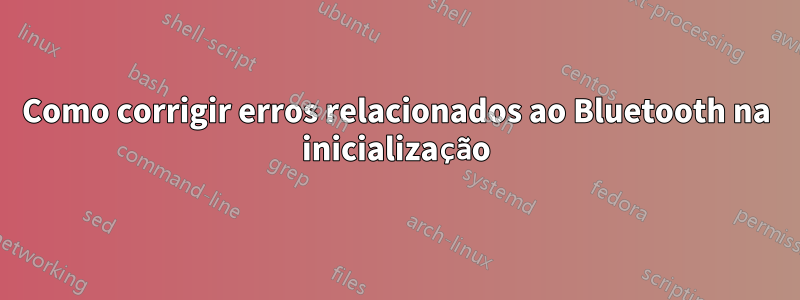 Como corrigir erros relacionados ao Bluetooth na inicialização