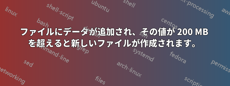 ファイルにデータが追加され、その値が 200 MB を超えると新しいファイルが作成されます。