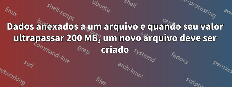 Dados anexados a um arquivo e quando seu valor ultrapassar 200 MB, um novo arquivo deve ser criado