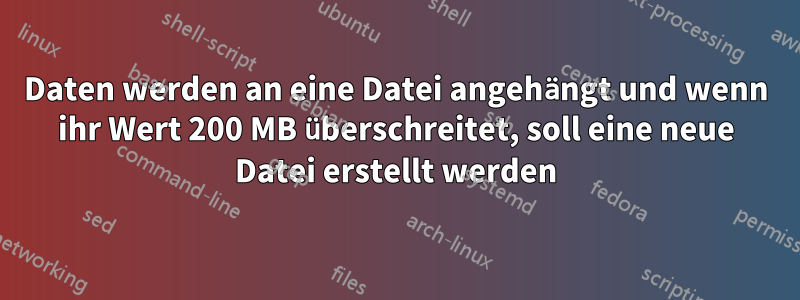 Daten werden an eine Datei angehängt und wenn ihr Wert 200 MB überschreitet, soll eine neue Datei erstellt werden