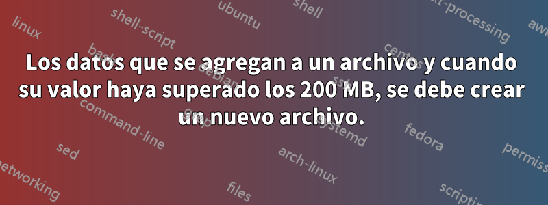 Los datos que se agregan a un archivo y cuando su valor haya superado los 200 MB, se debe crear un nuevo archivo.