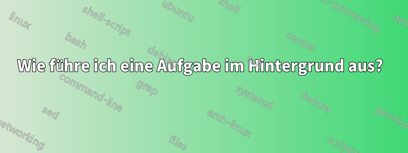 Wie führe ich eine Aufgabe im Hintergrund aus? 