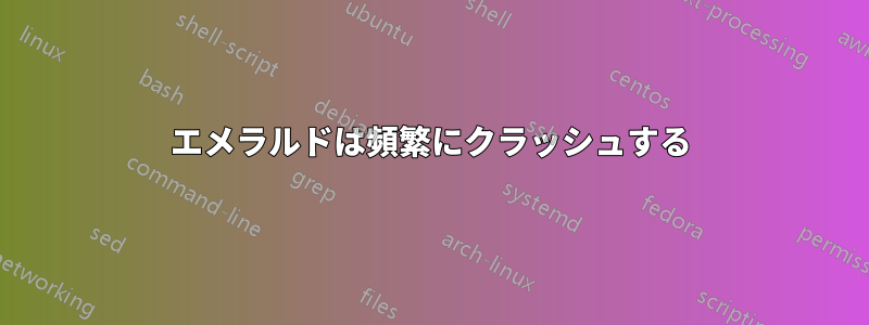 エメラルドは頻繁にクラッシュする