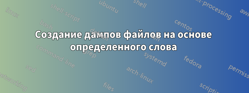 Создание дампов файлов на основе определенного слова