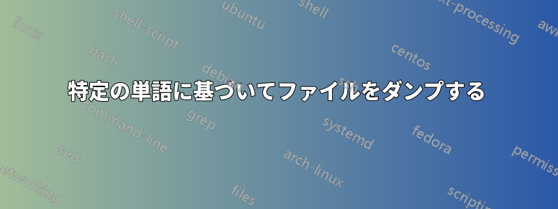 特定の単語に基づいてファイルをダンプする