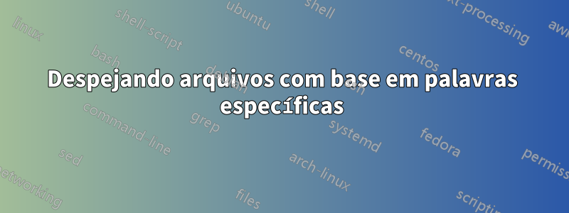 Despejando arquivos com base em palavras específicas