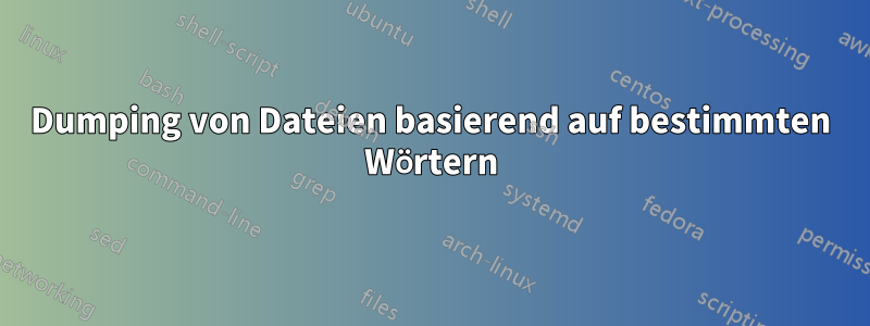 Dumping von Dateien basierend auf bestimmten Wörtern