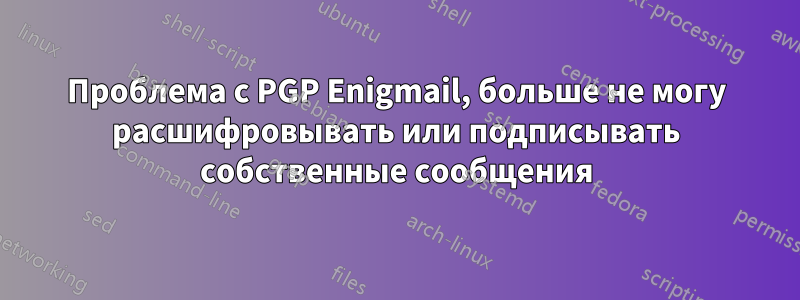 Проблема с PGP Enigmail, больше не могу расшифровывать или подписывать собственные сообщения