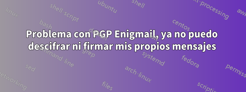 Problema con PGP Enigmail, ya no puedo descifrar ni firmar mis propios mensajes