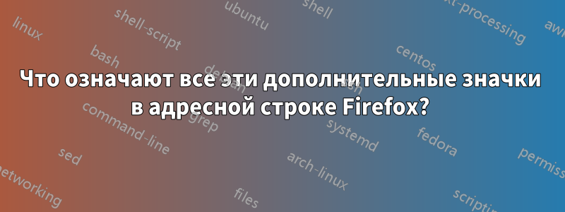 Что означают все эти дополнительные значки в адресной строке Firefox?