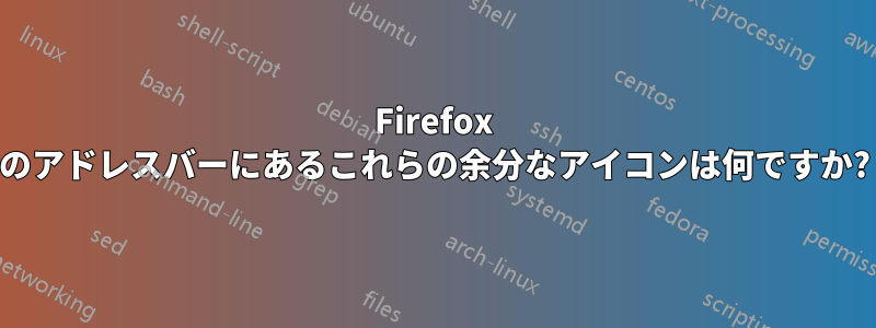 Firefox のアドレスバーにあるこれらの余分なアイコンは何ですか?