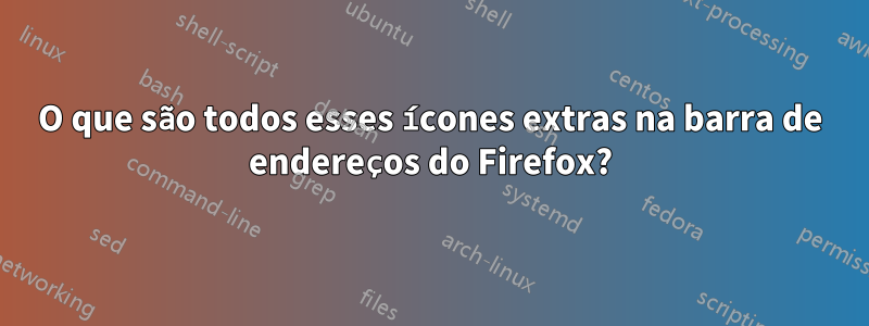 O que são todos esses ícones extras na barra de endereços do Firefox?