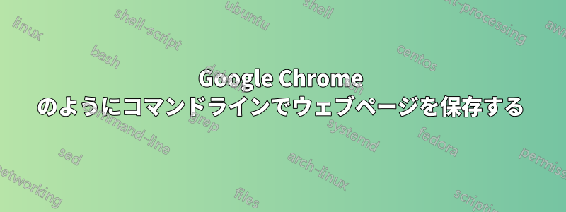 Google Chrome のようにコマンドラインでウェブページを保存する