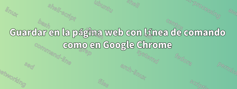 Guardar en la página web con línea de comando como en Google Chrome