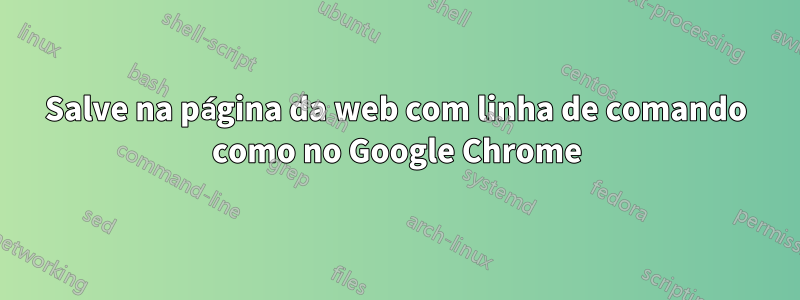 Salve na página da web com linha de comando como no Google Chrome