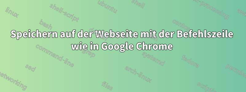 Speichern auf der Webseite mit der Befehlszeile wie in Google Chrome