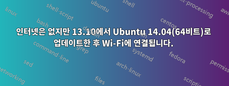 인터넷은 없지만 13.10에서 Ubuntu 14.04(64비트)로 업데이트한 후 Wi-Fi에 연결됩니다.