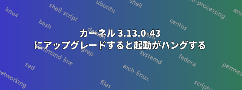 カーネル 3.13.0-43 にアップグレードすると起動がハングする