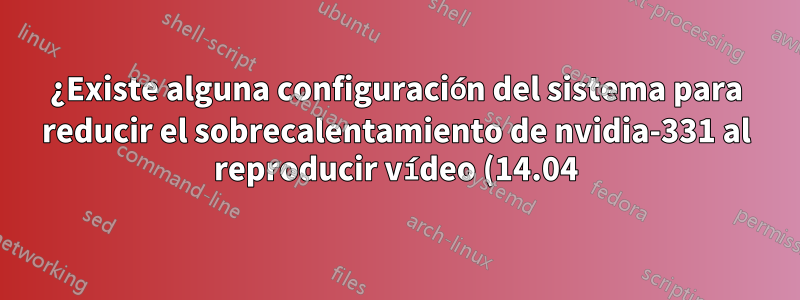¿Existe alguna configuración del sistema para reducir el sobrecalentamiento de nvidia-331 al reproducir vídeo (14.04)?