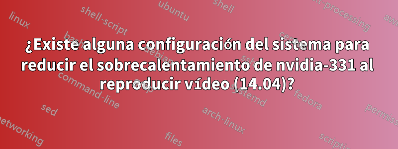 ¿Existe alguna configuración del sistema para reducir el sobrecalentamiento de nvidia-331 al reproducir vídeo (14.04)?