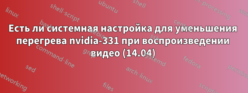 Есть ли системная настройка для уменьшения перегрева nvidia-331 при воспроизведении видео (14.04)