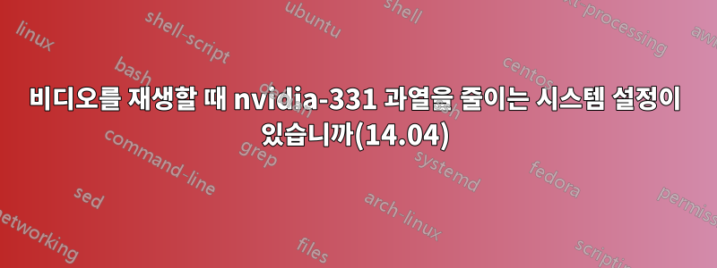 비디오를 재생할 때 nvidia-331 과열을 줄이는 시스템 설정이 있습니까(14.04)