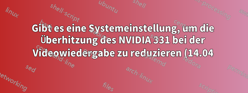 Gibt es eine Systemeinstellung, um die Überhitzung des NVIDIA 331 bei der Videowiedergabe zu reduzieren (14.04)