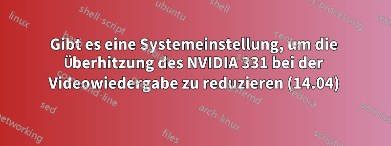 Gibt es eine Systemeinstellung, um die Überhitzung des NVIDIA 331 bei der Videowiedergabe zu reduzieren (14.04)