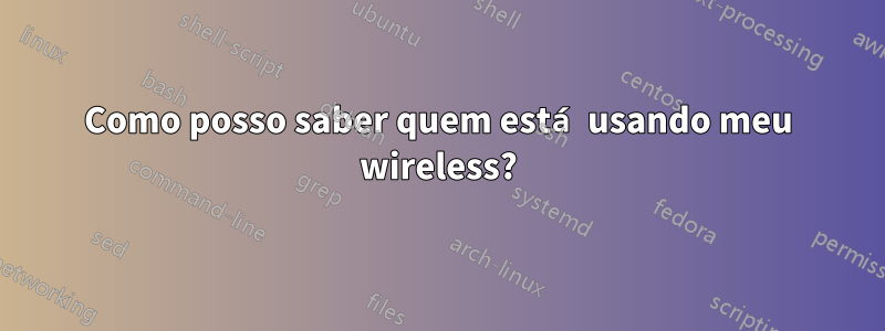 Como posso saber quem está usando meu wireless?