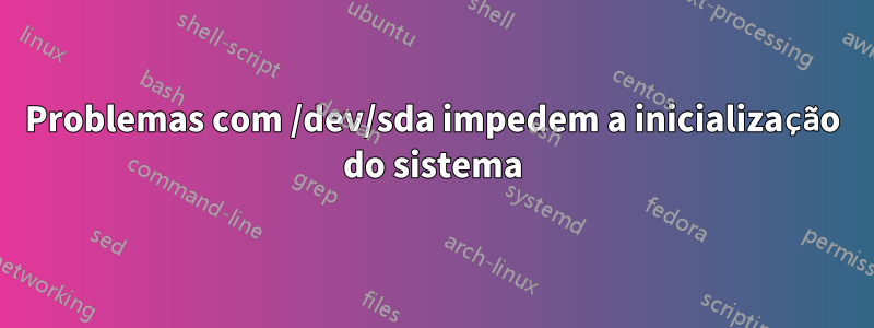 Problemas com /dev/sda impedem a inicialização do sistema