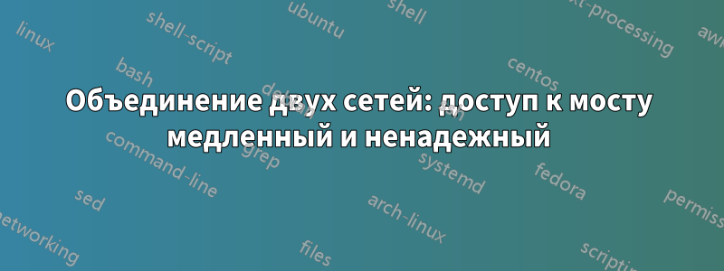 Объединение двух сетей: доступ к мосту медленный и ненадежный