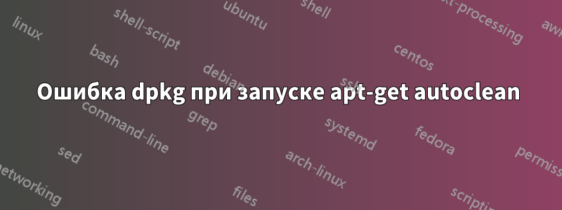 Ошибка dpkg при запуске apt-get autoclean