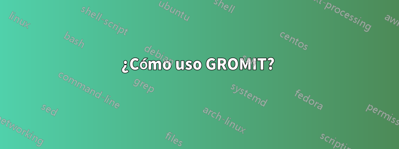 ¿Cómo uso GROMIT?