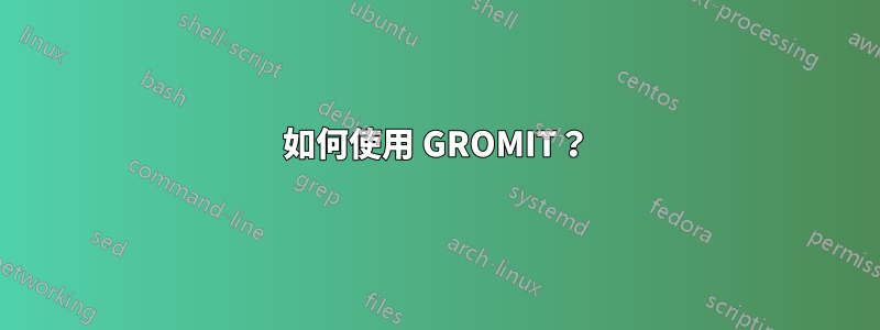 如何使用 GROMIT？