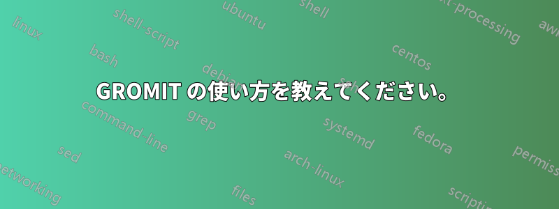 GROMIT の使い方を教えてください。