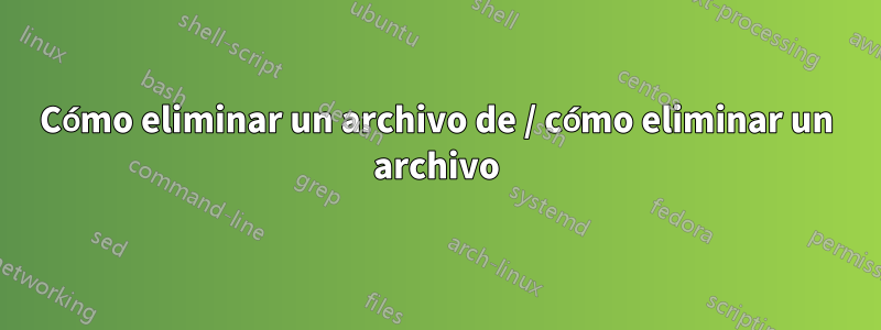 Cómo eliminar un archivo de / cómo eliminar un archivo