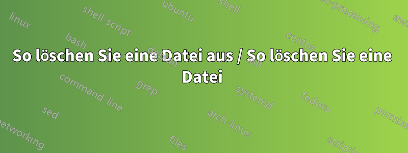 So löschen Sie eine Datei aus / So löschen Sie eine Datei