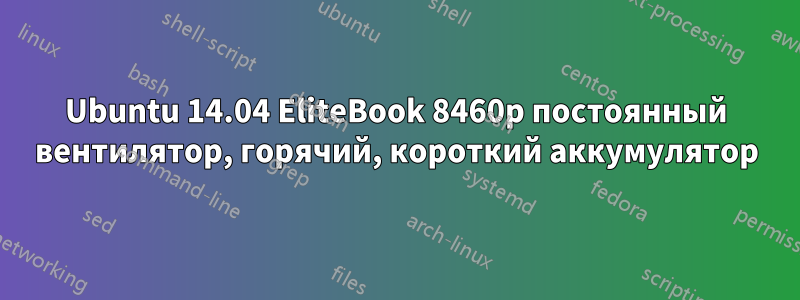 Ubuntu 14.04 EliteBook 8460p постоянный вентилятор, горячий, короткий аккумулятор