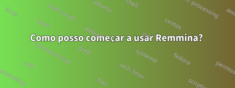 Como posso começar a usar Remmina?