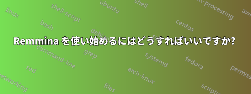 Remmina を使い始めるにはどうすればいいですか?