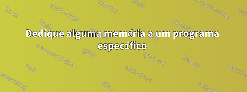 Dedique alguma memória a um programa específico