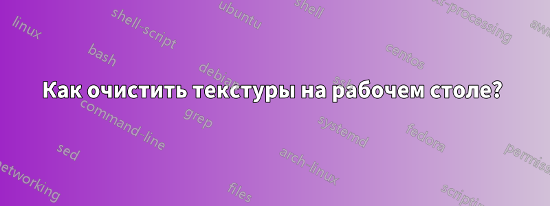 Как очистить текстуры на рабочем столе?