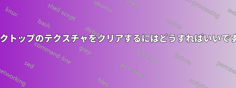 デスクトップのテクスチャをクリアするにはどうすればいいですか?