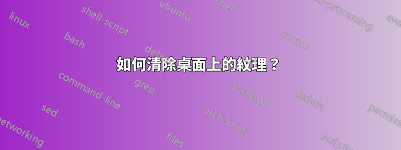 如何清除桌面上的紋理？