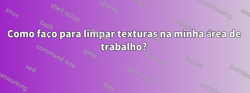 Como faço para limpar texturas na minha área de trabalho?