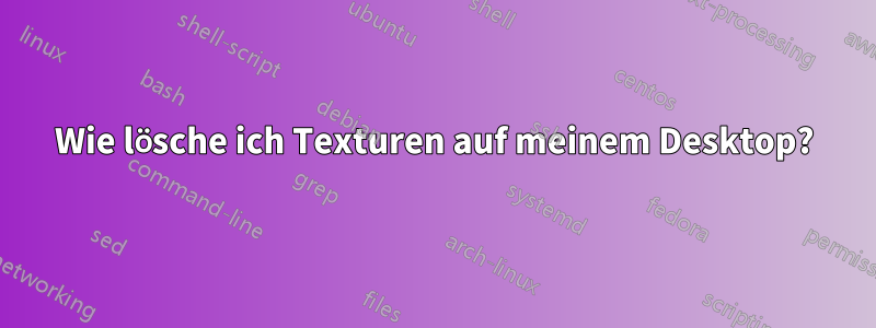 Wie lösche ich Texturen auf meinem Desktop?